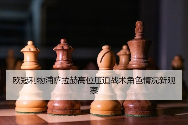 欧冠利物浦萨拉赫高位压迫战术角色情况新观察