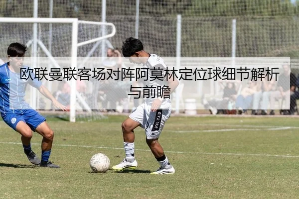 欧联曼联客场对阵阿莫林定位球细节解析与前瞻 - PG