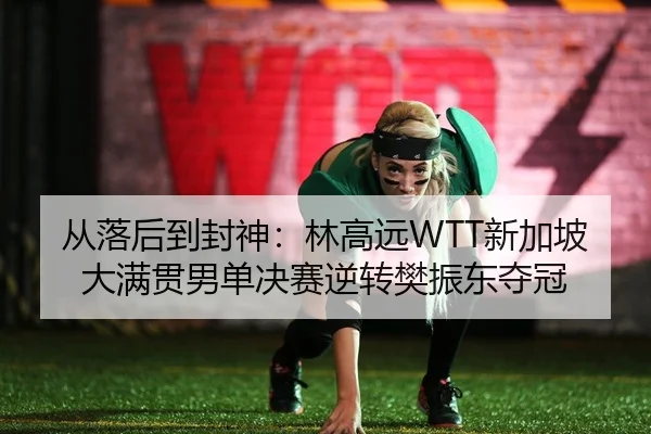 从落后到封神：林高远WTT新加坡大满贯男单决赛逆转樊振东夺冠 - PG
